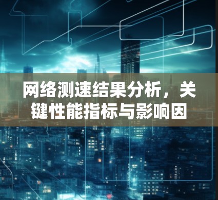 网络测速结果分析，关键性能指标与影响因素探析