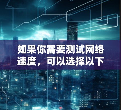 如果你需要测试网络速度,可以选择以下几种常用且有效的网速测试平台 如果你需要测试网络速度,可以选择以下几种常用且有效的网速测试平台