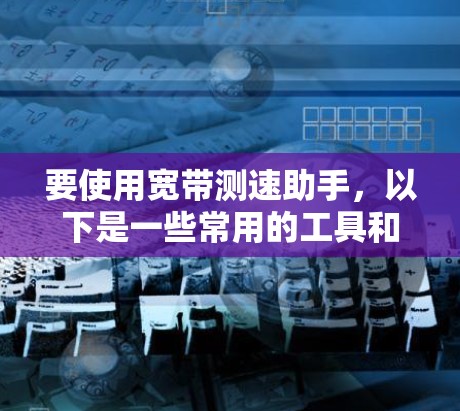 要使用宽带测速助手,以下是一些常用的工具和方法 要使用宽带测速助手,以下是一些常用的工具和方法