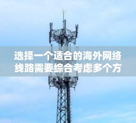 选择一个适合的海外网络线路需要综合考虑多个方面,以下是一份系统化的选择指南,帮助您做出明智的决策 选择一个适合的海外网络线路需要综合考虑多个方面,以下是一份系统化的选择指南,帮助您做出明智的决策