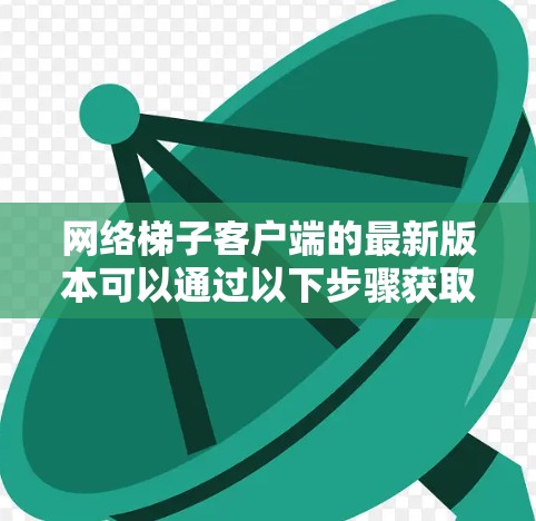 网络梯子客户端的最新版本可以通过以下步骤获取 网络梯子客户端的最新版本可以通过以下步骤获取