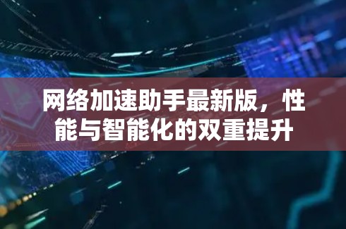 网络加速助手最新版,性能与智能化的双重提升 网络加速助手最新版,性能与智能化的双重提升
