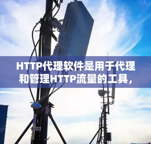 HTTP代理软件是用于代理和管理HTTP流量的工具，常用于缓存、安全防护、访问控制等场景。以下是一些最新的HTTP代理软件及其版本