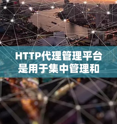 HTTP代理管理平台是用于集中管理和监控HTTP代理服务器的工具，帮助企业高效、安全地管理网络流量。以下是对HTTP代理管理平台的详细分析和总结