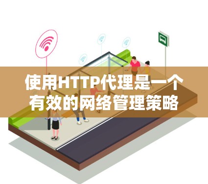 使用HTTP代理是一个有效的网络管理策略，能够帮助您优化资源访问和网络安全。以下是分步指南，帮助您轻松设置和使用HTTP代理
