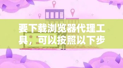 要下载浏览器代理工具,可以按照以下步骤进行 要下载浏览器代理工具,可以按照以下步骤进行