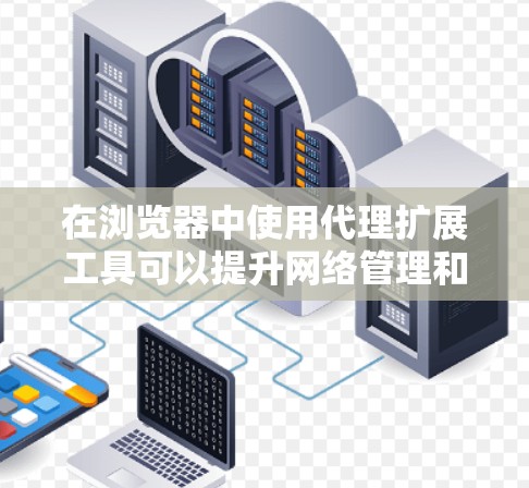 在浏览器中使用代理扩展工具可以提升网络管理和隐私保护的能力。以下是对常见工具的总结和建议，帮助您选择最适合的工具