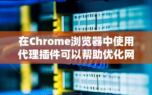 在Chrome浏览器中使用代理插件可以帮助优化网络性能、保护隐私和安全。以下是根据不同需求分类的代理插件推荐，供你参考