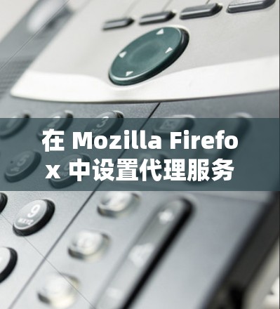在 Mozilla Firefox 中设置代理服务器可以帮助你配置特定的网络请求（如公司内网访问）或临时使用本地代理服务器。以下是设置 Firefox 代理服务器的详细教程