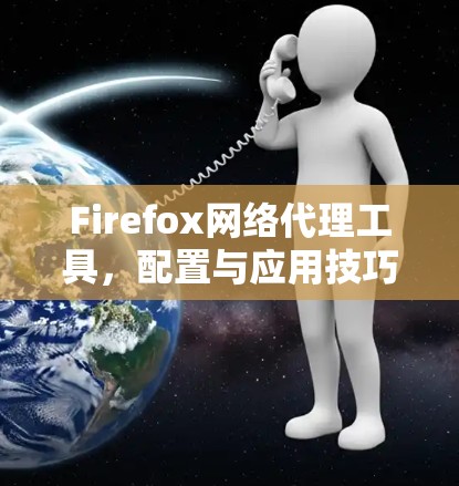 Firefox网络代理工具，配置与应用技巧