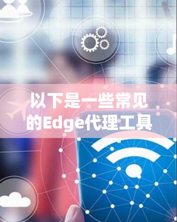 以下是一些常见的Edge代理工具合集，按功能和类型分类