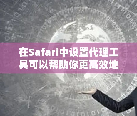 在Safari中设置代理工具可以帮助你更高效地进行网页开发、数据抓取或安全测试。以下是几种常用的代理工具及其适用场景和使用方法