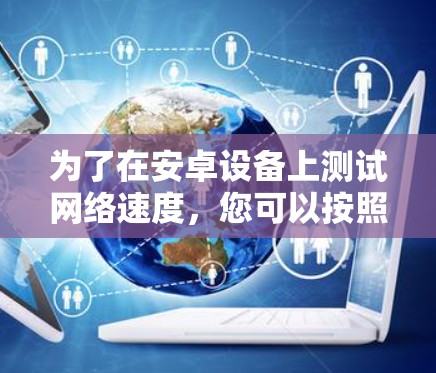 为了在安卓设备上测试网络速度，您可以按照以下步骤操作