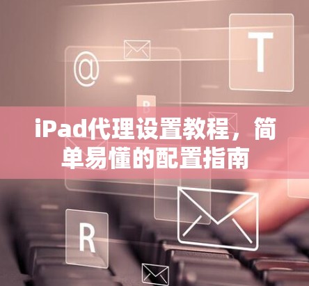 iPad代理设置教程，简单易懂的配置指南