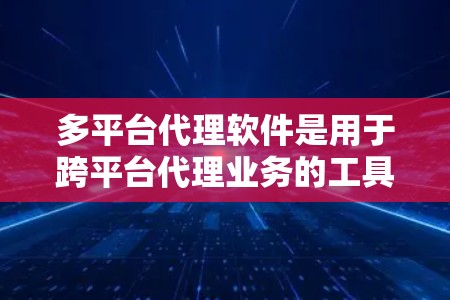 多平台代理软件是用于跨平台代理业务的工具，能够帮助用户在多个电商平台或其他业务平台上管理代理关系、推广产品或服务。随着市场需求的增加，多平台代理软件逐渐成为了许多企业和个体经营者的必需工具
