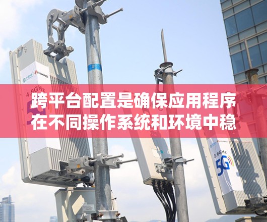 跨平台配置是确保应用程序在不同操作系统和环境中稳定运行的关键步骤。以下是系统化的步骤指南，帮助您有效配置和部署跨平台应用