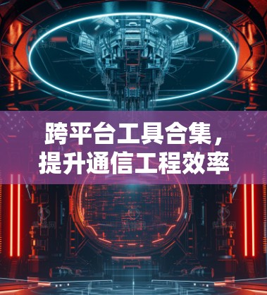 跨平台工具合集，提升通信工程效率的秘密武器