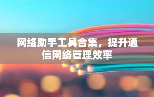 网络助手工具合集，提升通信网络管理效率