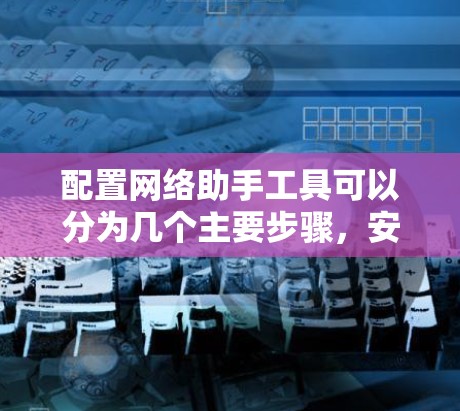配置网络助手工具可以分为几个主要步骤,安装、配置、使用、故障排除和优化,以及验证测试。以下是每个步骤的详细指南 配置网络助手工具可以分为几个主要步骤,安装、配置、使用、故障排除和优化,以及验证测试。以下是每个步骤的详细指南