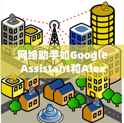 网络助手如Google Assistant和Alexa等智能助手，能够通过语音或文本指令执行各种任务。以下是使用网络助手的分步指南