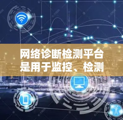 网络诊断检测平台是用于监控、检测和解决网络问题的工具,通过收集和分析网络数据来帮助用户快速定位和解决问题。以下是对该平台的详细分析和总结 网络诊断检测平台是用于监控、检测和解决网络问题的工具,通过收集和分析网络数据来帮助用户快速定位和解决问题。以下是对该平台的详细分析和总结