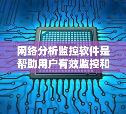 网络分析监控软件是帮助用户有效监控和管理网络环境的重要工具，涵盖多种功能和用途。以下是选择和使用这些软件的详细指南