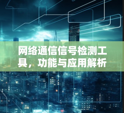 网络通信信号检测工具,功能与应用解析 网络通信信号检测工具,功能与应用解析