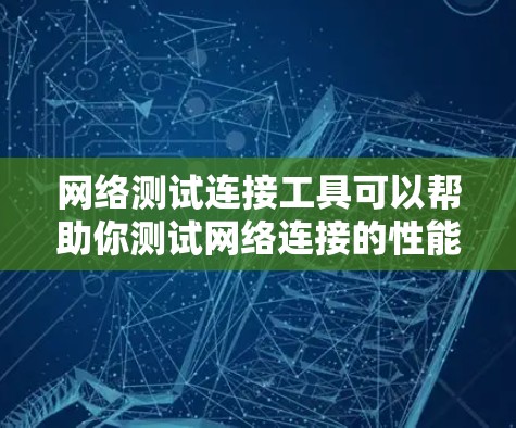 网络测试连接工具可以帮助你测试网络连接的性能、延迟、带宽、稳定性等。以下是一些常用的网络测试工具和方法