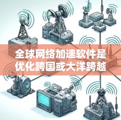 全球网络加速软件是优化跨国或大洋跨越网络连接的重要工具，帮助减少延迟和提高数据传输效率。以下是针对不同需求的推荐