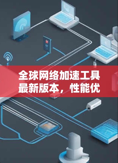 全球网络加速工具最新版本，性能优化与技术升级