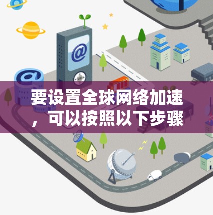 要设置全球网络加速，可以按照以下步骤进行，确保每一步都正确配置和测试，以实现高效的网络加速