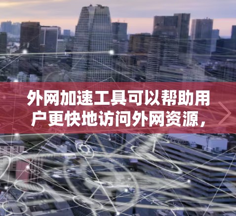 外网加速工具可以帮助用户更快地访问外网资源,特别是在国内网络环境下访问国外网站时。以下是一些常用的外网加速工具及其下载和安装指南
