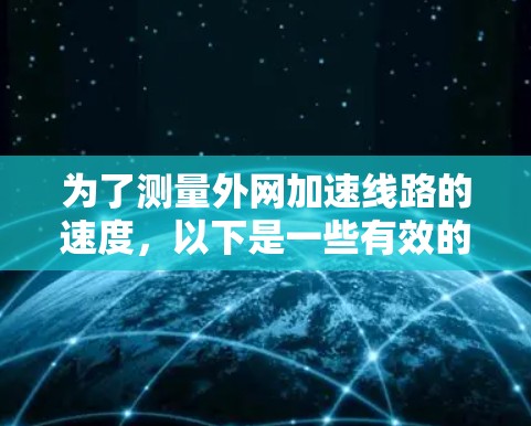 为了测量外网加速线路的速度，以下是一些有效的工具和步骤建议