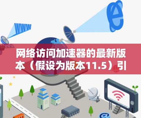 网络访问加速器的最新版本（假设为版本11.5）引入了多项创新功能，以显著提升网络性能，满足多样化需求。以下是该版本的主要更新