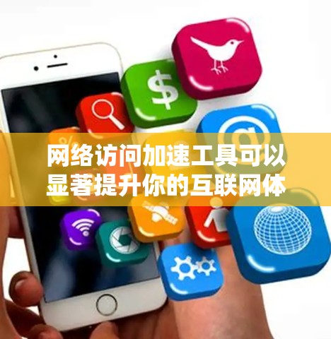网络访问加速工具可以显著提升你的互联网体验，以下是对这些工具的详细分析和使用建议