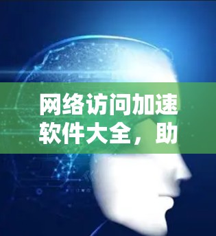 网络访问加速软件大全,助力通信工程高效化 网络访问加速软件大全,助力通信工程高效化