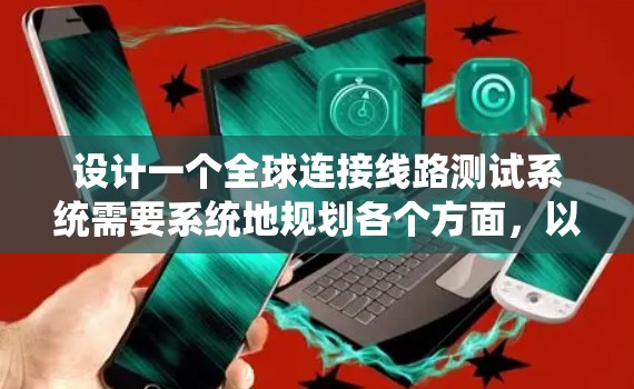 设计一个全球连接线路测试系统需要系统地规划各个方面,以确保其有效性和可靠性。以下是详细的步骤和考虑因素 设计一个全球连接线路测试系统需要系统地规划各个方面,以确保其有效性和可靠性。以下是详细的步骤和考虑因素