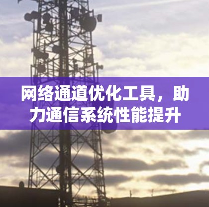 网络通道优化工具,助力通信系统性能提升