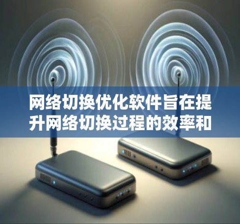 网络切换优化软件旨在提升网络切换过程的效率和稳定性，确保在切换时减少延迟和数据丢失。以下是对该软件的详细分析和总结