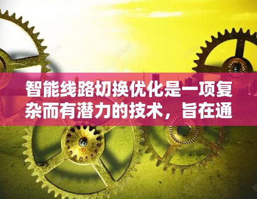 智能线路切换优化是一项复杂而有潜力的技术，旨在通过动态调整网络路径，提升通信网络的效率和性能。以下是对这一技术的详细分析和总结