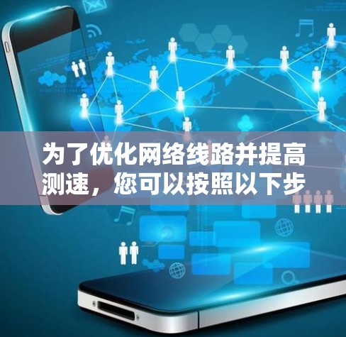 为了优化网络线路并提高测速,您可以按照以下步骤进行 为了优化网络线路并提高测速,您可以按照以下步骤进行