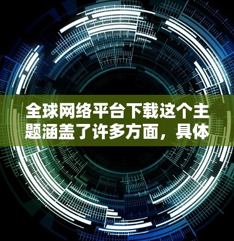 全球网络平台下载这个主题涵盖了许多方面,具体取决于你需要下载什么内容。以下是一些常见的全球网络平台及其下载功能的示例 全球网络平台下载这个主题涵盖了许多方面,具体取决于你需要下载什么内容。以下是一些常见的全球网络平台及其下载功能的示例
