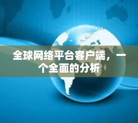 全球网络平台客户端,一个全面的分析 全球网络平台客户端,一个全面的分析