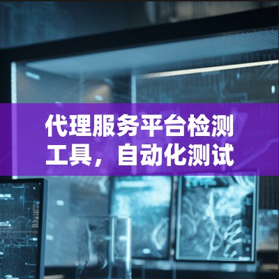 代理服务平台检测工具,自动化测试与性能监控的双重保障 代理服务平台检测工具,自动化测试与性能监控的双重保障