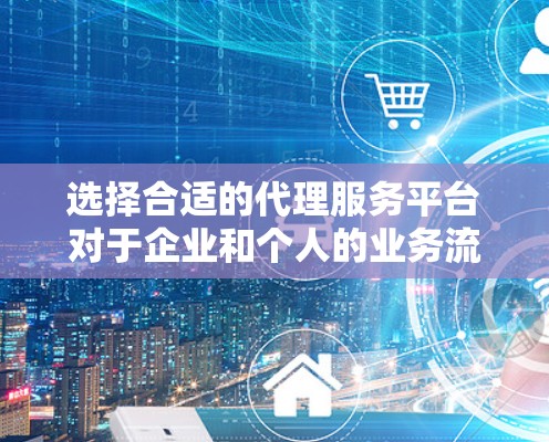 选择合适的代理服务平台对于企业和个人的业务流程至关重要。以下是对代理服务平台的详细分析和建议 选择合适的代理服务平台对于企业和个人的业务流程至关重要。以下是对代理服务平台的详细分析和建议