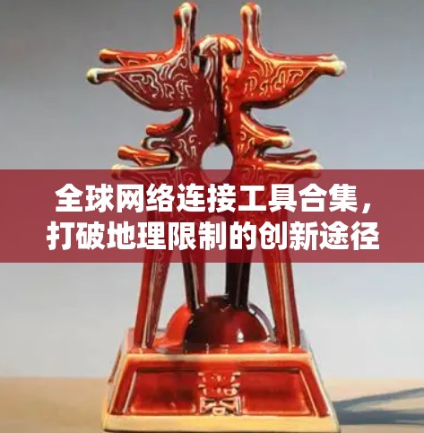 全球网络连接工具合集，打破地理限制的创新途径