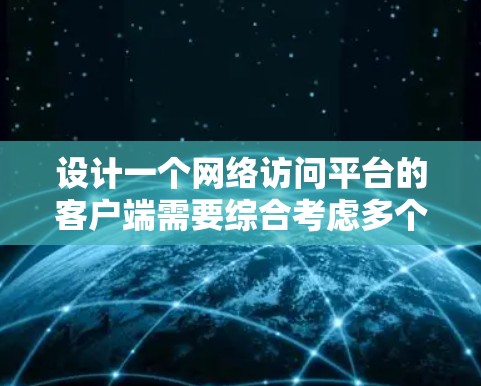 设计一个网络访问平台的客户端需要综合考虑多个方面，以确保其功能全面、用户体验良好、性能稳定以及安全性强。以下是对客户端设计的详细分析和建议