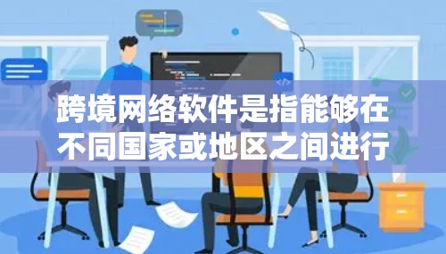 跨境网络软件是指能够在不同国家或地区之间进行网络通信、数据传输或访问网络资源的软件。这些软件可以帮助用户突破地理限制，实现跨境的网络操作。以下是一些常用的跨境网络软件及其下载链接和简要说明