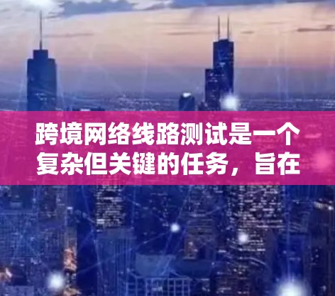 跨境网络线路测试是一个复杂但关键的任务，旨在确保不同国家之间的网络连接稳定可靠。以下是对这一测试的详细分步指南