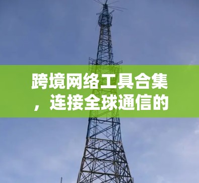 跨境网络工具合集，连接全球通信的解决方案